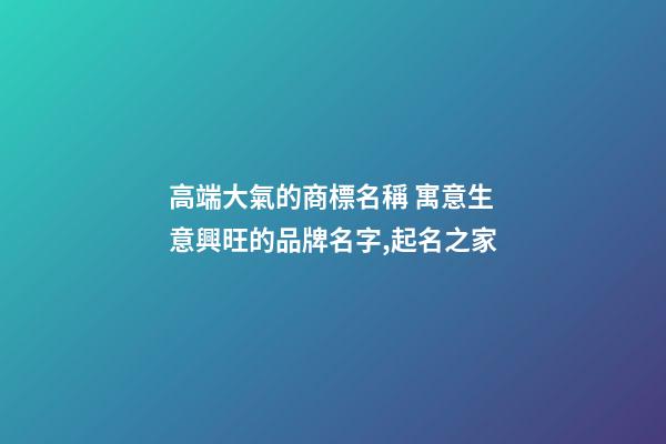 高端大氣的商標名稱 寓意生意興旺的品牌名字,起名之家-第1張-商標起名-玄機派